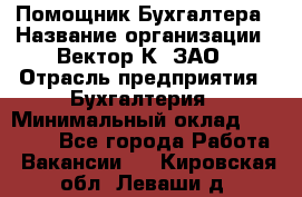 Помощник Бухгалтера › Название организации ­ Вектор К, ЗАО › Отрасль предприятия ­ Бухгалтерия › Минимальный оклад ­ 21 000 - Все города Работа » Вакансии   . Кировская обл.,Леваши д.